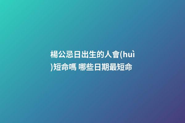 楊公忌日出生的人會(huì)短命嗎 哪些日期最短命